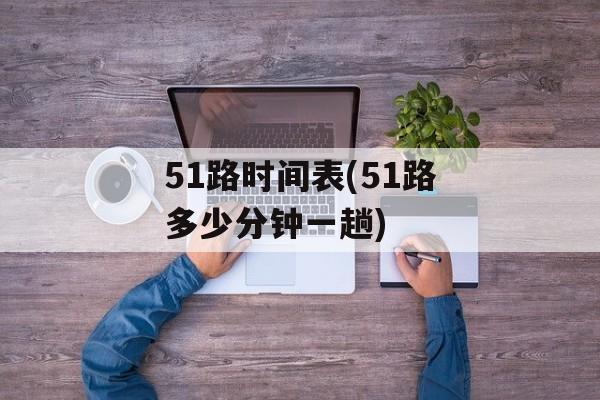 51路时间表(51路多少分钟一趟)-第1张图片-
