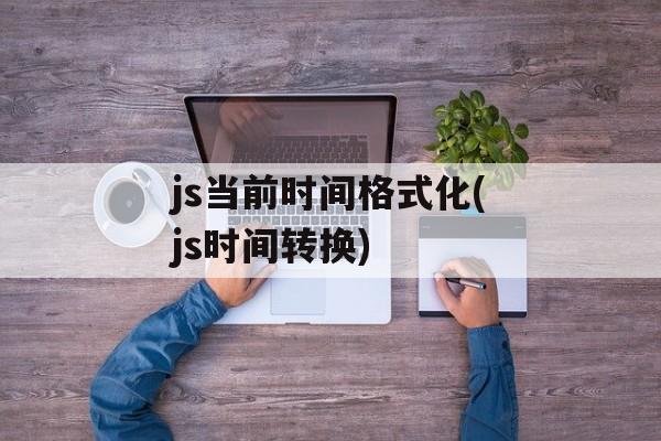 js当前时间格式化(js时间转换)-第1张图片-