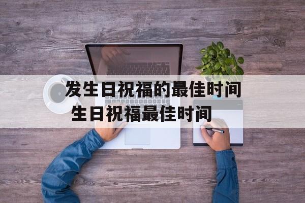 发生日祝福的最佳时间 生日祝福最佳时间-第1张图片-