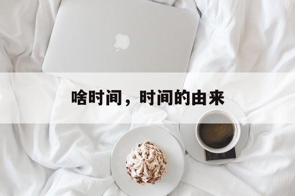 啥时间，时间的由来-第1张图片-