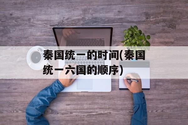 秦国统一的时间(秦国统一六国的顺序)-第1张图片-
