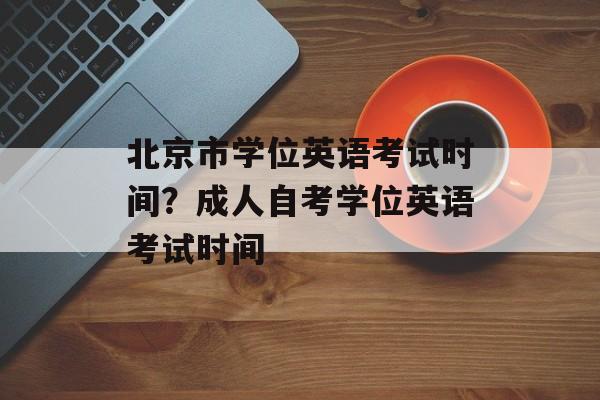 北京市学位英语考试时间？成人自考学位英语考试时间-第1张图片-