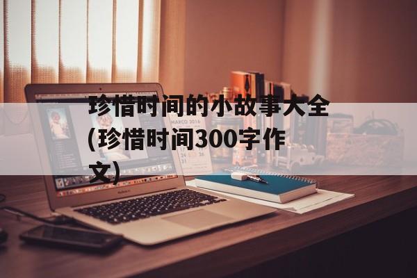 珍惜时间的小故事大全(珍惜时间300字作文)-第1张图片-