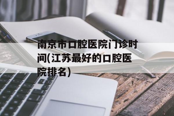 南京市口腔医院门诊时间(江苏最好的口腔医院排名)-第1张图片-