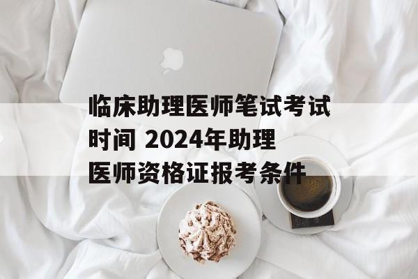 临床助理医师笔试考试时间 2024年助理医师资格证报考条件-第1张图片-
