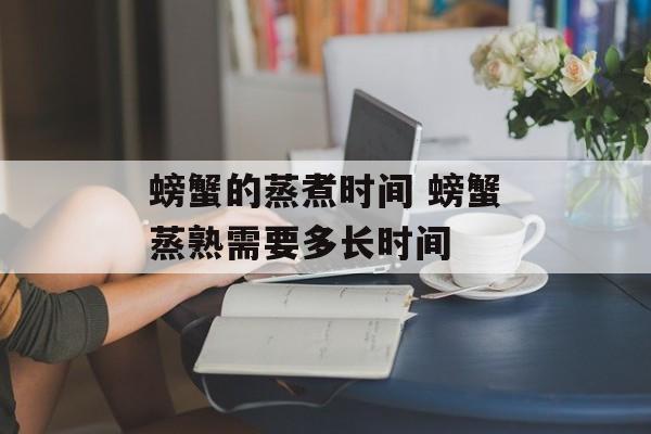 螃蟹的蒸煮时间 螃蟹蒸熟需要多长时间-第1张图片-