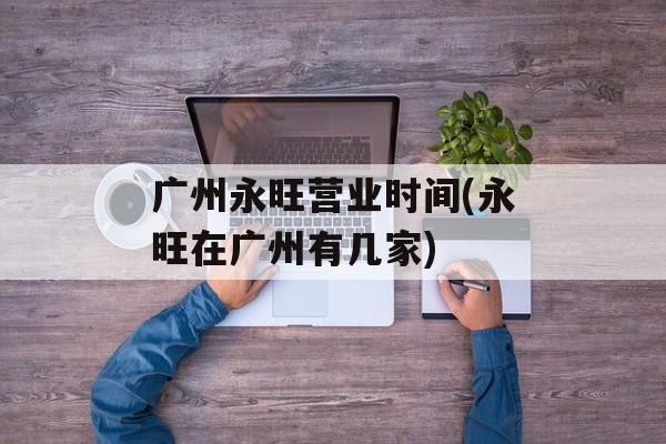广州永旺营业时间(永旺在广州有几家)-第1张图片-