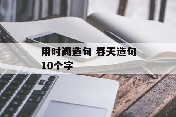 用时间造句 春天造句10个字-第1张图片-