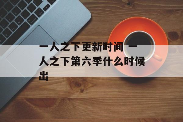 一人之下更新时间 一人之下第六季什么时候出-第1张图片-