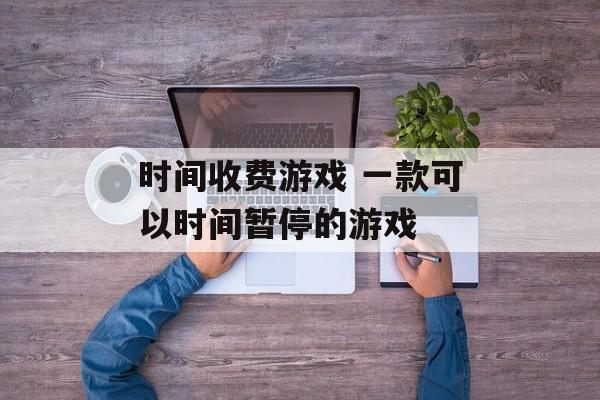 时间收费游戏 一款可以时间暂停的游戏-第1张图片-