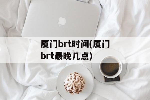 厦门brt时间(厦门brt最晚几点)-第1张图片-