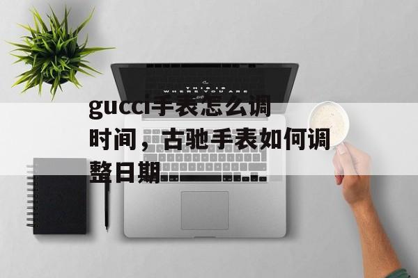 gucci手表怎么调时间，古驰手表如何调整日期-第1张图片-