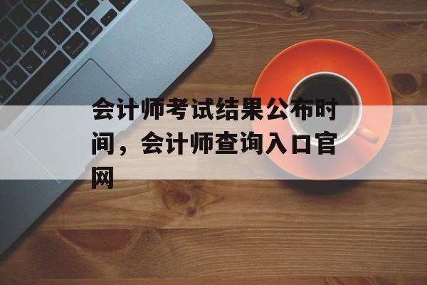 会计师考试结果公布时间，会计师查询入口官网-第1张图片-