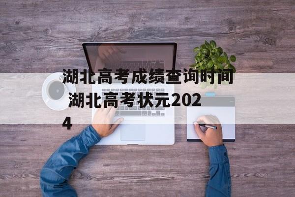 湖北高考成绩查询时间 湖北高考状元2024-第1张图片-