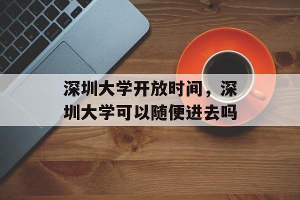 深圳大学开放时间，深圳大学可以随便进去吗-第1张图片-