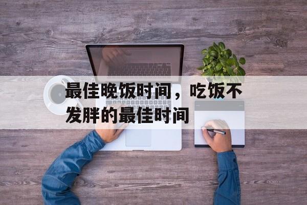最佳晚饭时间，吃饭不发胖的最佳时间-第1张图片-