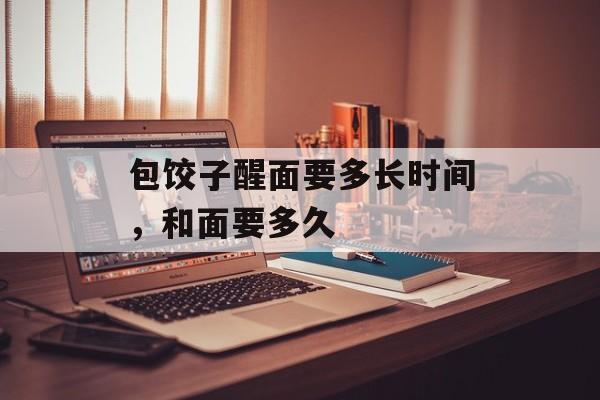 包饺子醒面要多长时间，和面要多久-第1张图片-