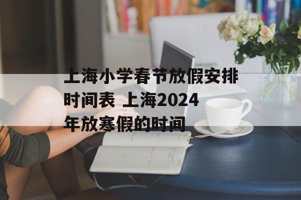 上海小学春节放假安排时间表 上海2024年放寒假的时间-第1张图片-