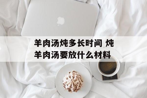 羊肉汤炖多长时间 炖羊肉汤要放什么材料-第1张图片-