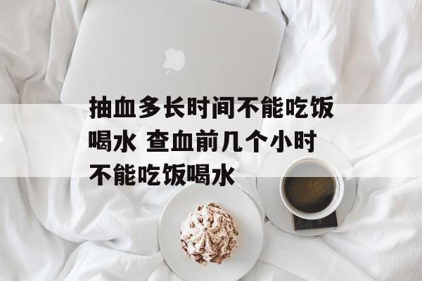 抽血多长时间不能吃饭喝水 查血前几个小时不能吃饭喝水-第1张图片-