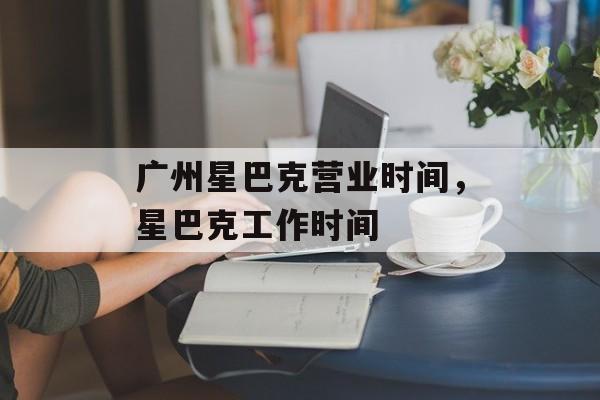 广州星巴克营业时间，星巴克工作时间-第1张图片-