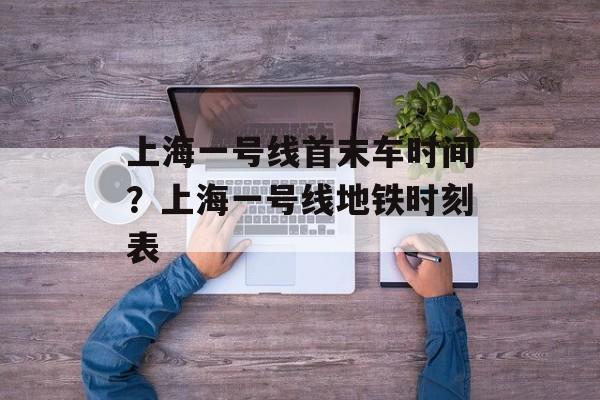 上海一号线首末车时间？上海一号线地铁时刻表-第1张图片-