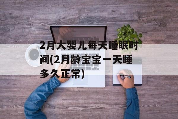 2月大婴儿每天睡眠时间(2月龄宝宝一天睡多久正常)-第1张图片-