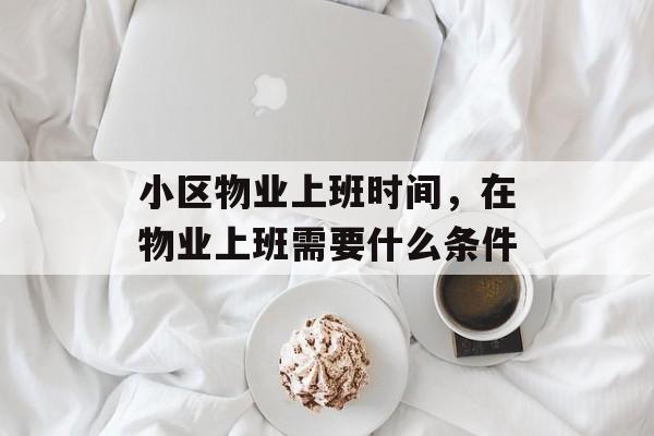 小区物业上班时间，在物业上班需要什么条件-第1张图片-