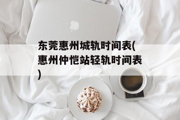 东莞惠州城轨时间表(惠州仲恺站轻轨时间表)-第1张图片-