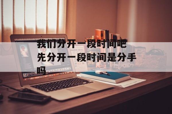 我们分开一段时间吧 先分开一段时间是分手吗-第1张图片-