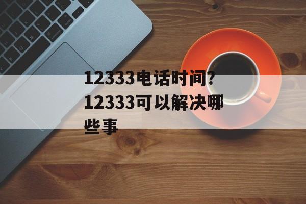 12333电话时间？12333可以解决哪些事-第1张图片-