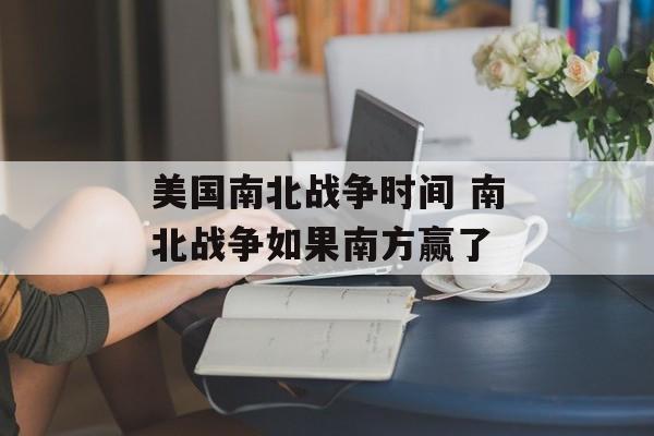 美国南北战争时间 南北战争如果南方赢了-第1张图片-