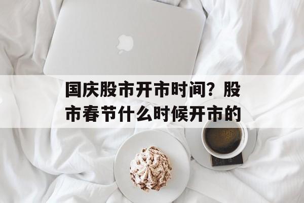 国庆股市开市时间？股市春节什么时候开市的-第1张图片-