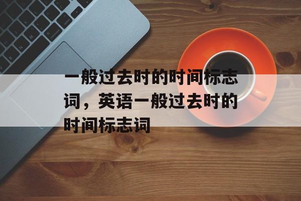 一般过去时的时间标志词，英语一般过去时的时间标志词-第1张图片-