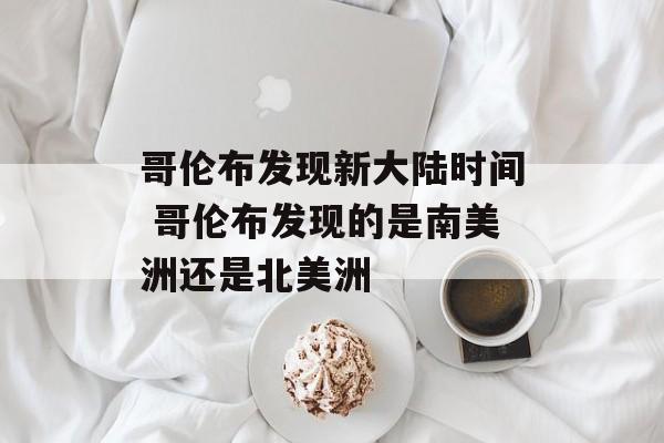 哥伦布发现新大陆时间 哥伦布发现的是南美洲还是北美洲-第1张图片-