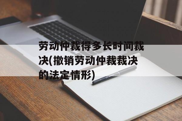 劳动仲裁得多长时间裁决(撤销劳动仲裁裁决的法定情形)-第1张图片-