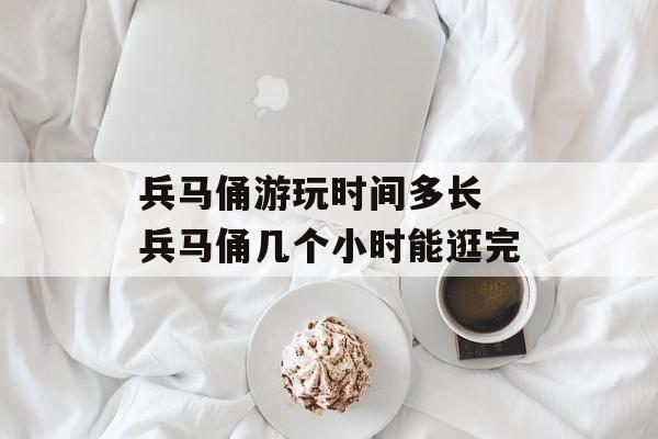 兵马俑游玩时间多长 兵马俑几个小时能逛完-第1张图片-