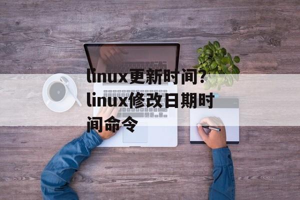 linux更新时间？linux修改日期时间命令-第1张图片-