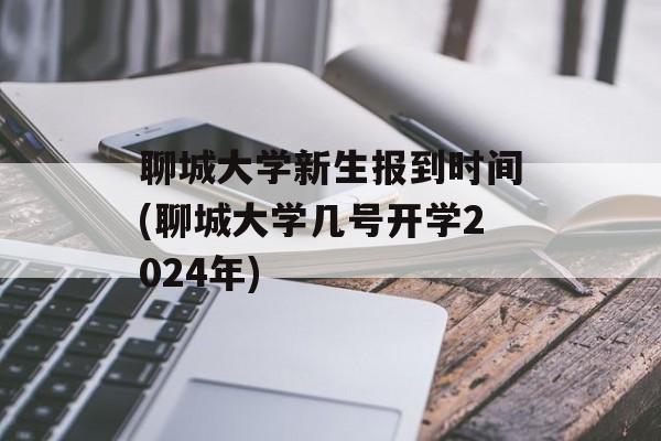 聊城大学新生报到时间(聊城大学几号开学2024年)-第1张图片-
