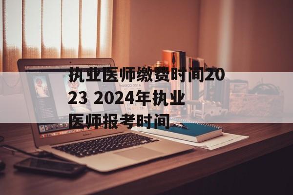 执业医师缴费时间2023 2024年执业医师报考时间-第1张图片-