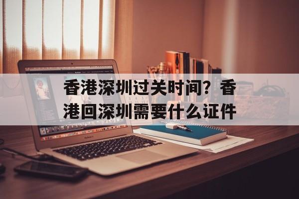 香港深圳过关时间？香港回深圳需要什么证件-第1张图片-