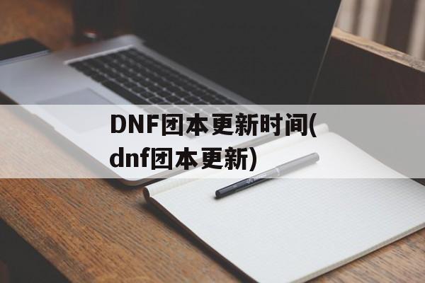 DNF团本更新时间(dnf团本更新)-第1张图片-
