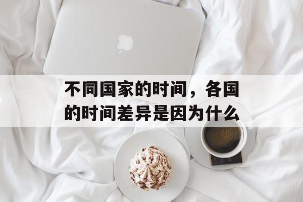 不同国家的时间，各国的时间差异是因为什么-第1张图片-