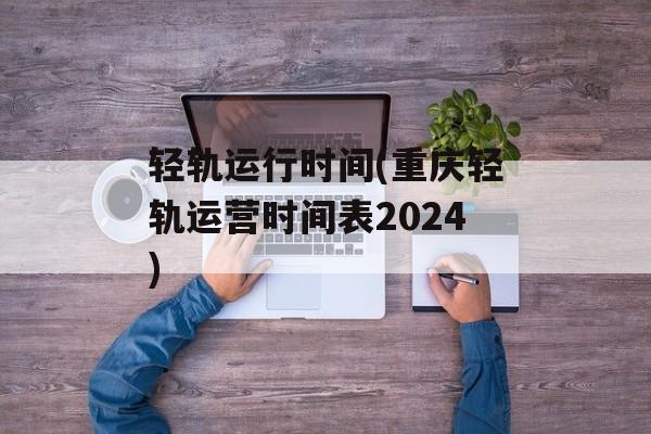 轻轨运行时间(重庆轻轨运营时间表2024)-第1张图片-