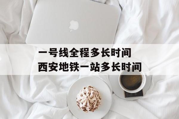 一号线全程多长时间 西安地铁一站多长时间-第1张图片-
