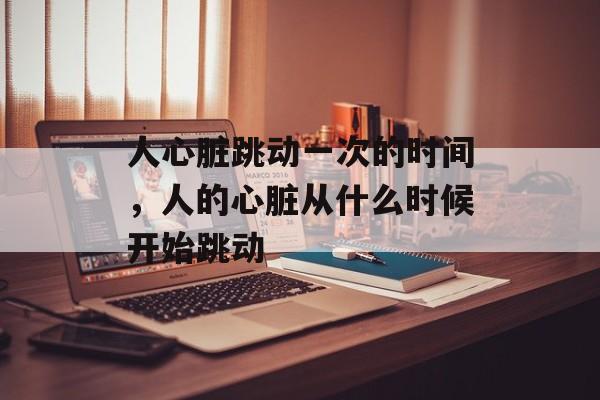 人心脏跳动一次的时间，人的心脏从什么时候开始跳动-第1张图片-