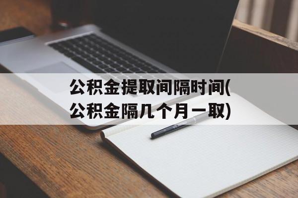 公积金提取间隔时间(公积金隔几个月一取)-第1张图片-