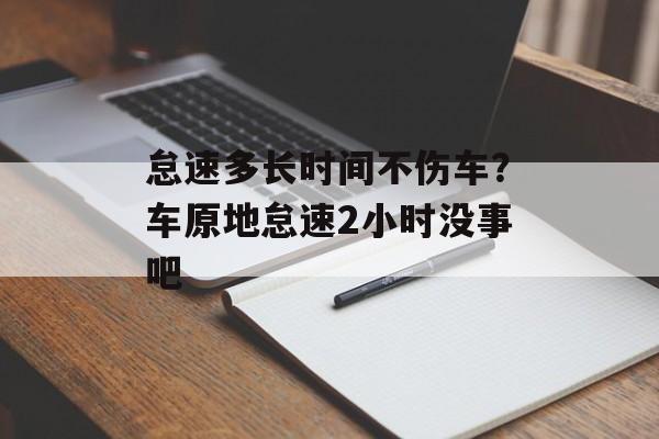 怠速多长时间不伤车？车原地怠速2小时没事吧-第1张图片-