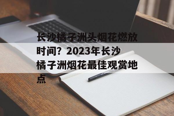 长沙橘子洲头烟花燃放时间？2023年长沙橘子洲烟花最佳观赏地点-第1张图片-