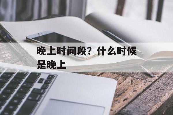 晚上时间段？什么时候是晚上-第1张图片-